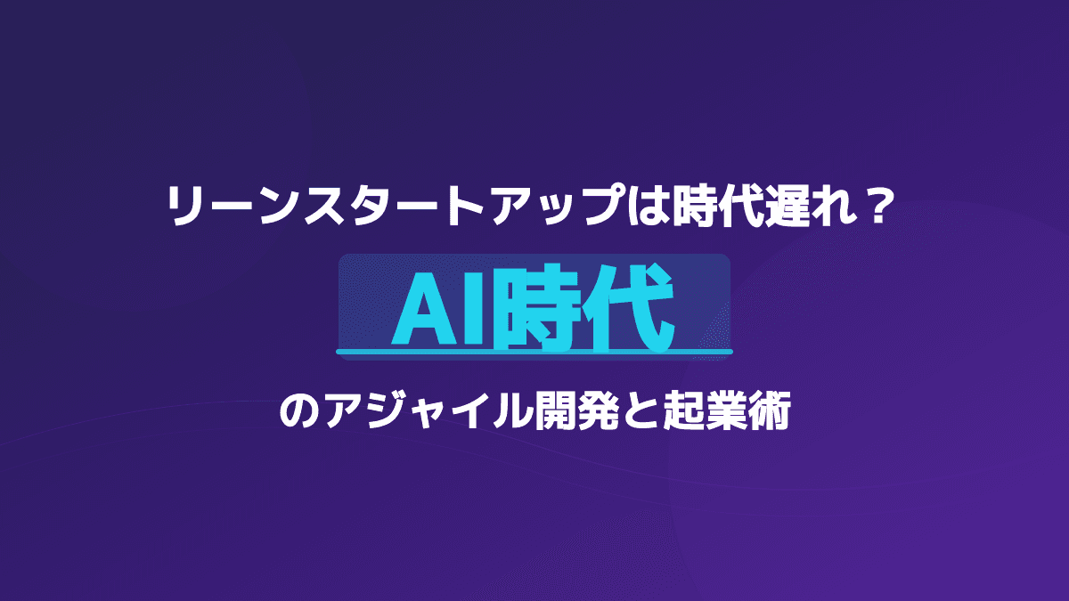 「リーンスタートアップは時代遅れ」は本当?AI×アジャイル開発で起業を成功させる8つのポイント