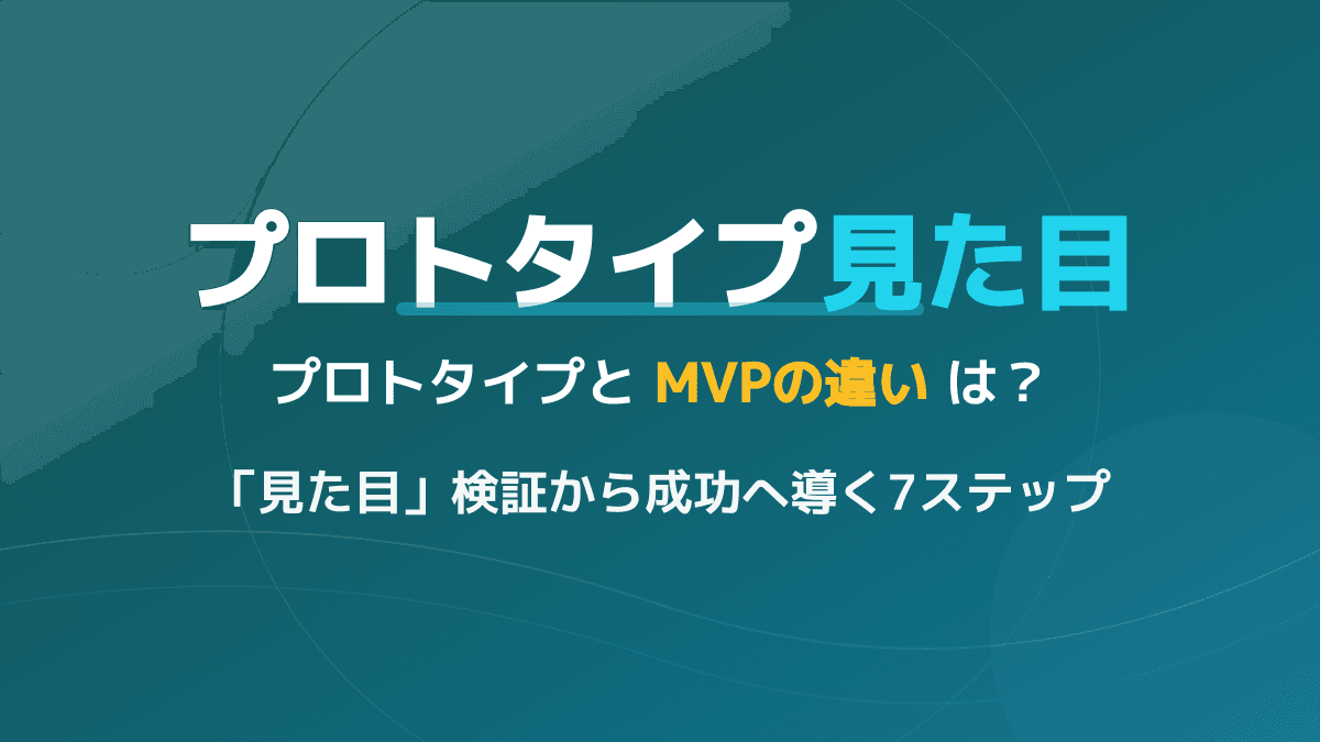プロトタイプとMVPの違いとは?見た目やモックアップ検証から事業を成功に導く7ステップ