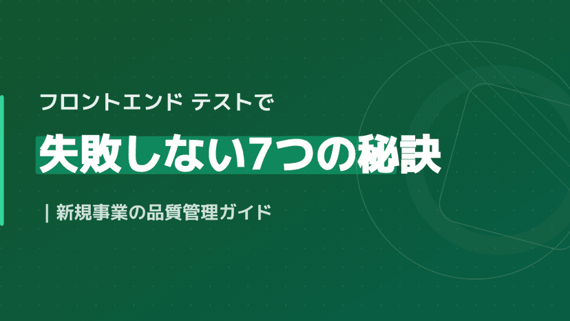 フロントエンド テストで失敗しない7つの秘訣|新規事業の品質管理ガイド
