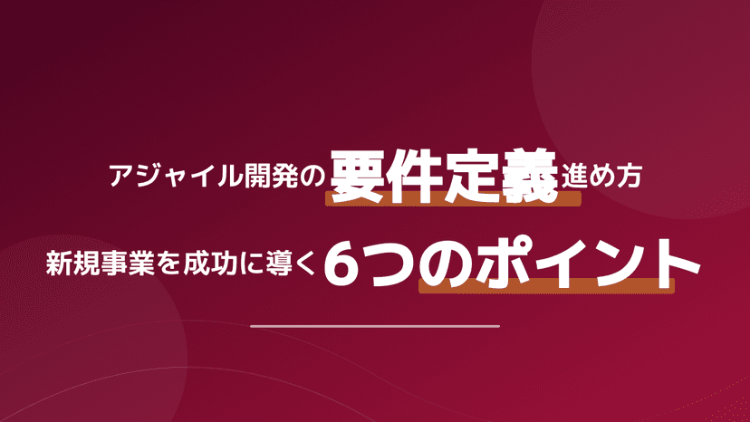 アジャイル開発の要件定義はどう進める?新規事業を成功に導く6つの実践ポイント