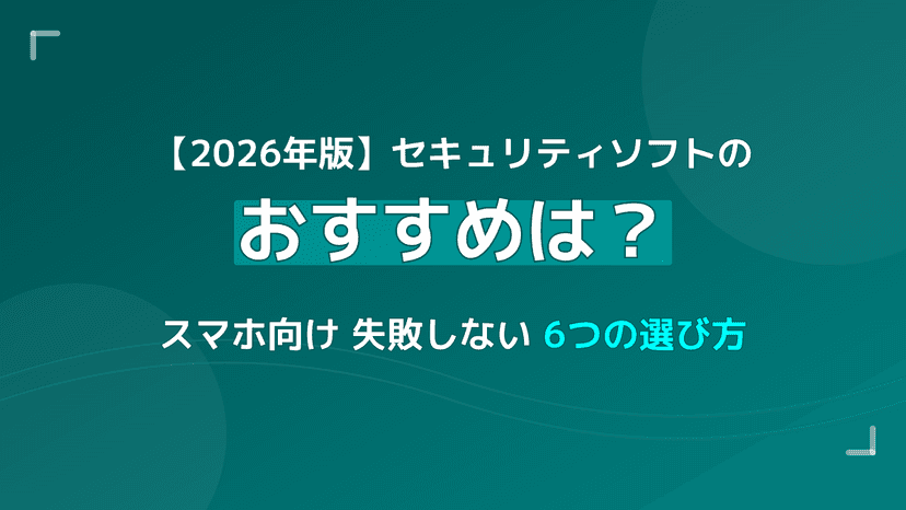 【2026年版】スマホ向けセキュリティソフトのおすすめは?失敗しない6つの選び方