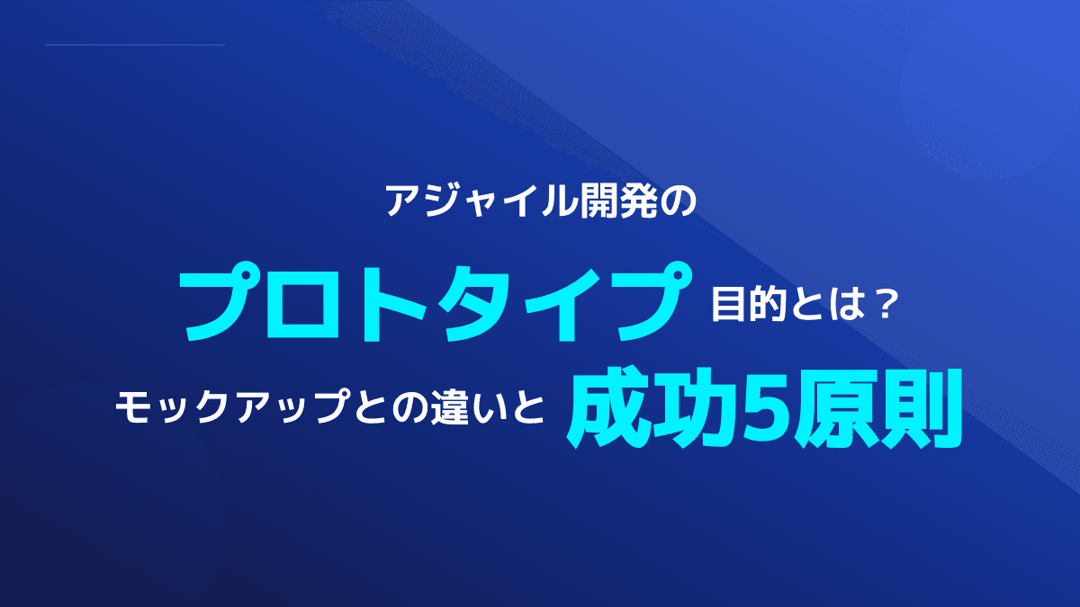 アジャイル開発でプロトタイプを作る目的とは?モック・MVPとの決定的な違いと成功5原則