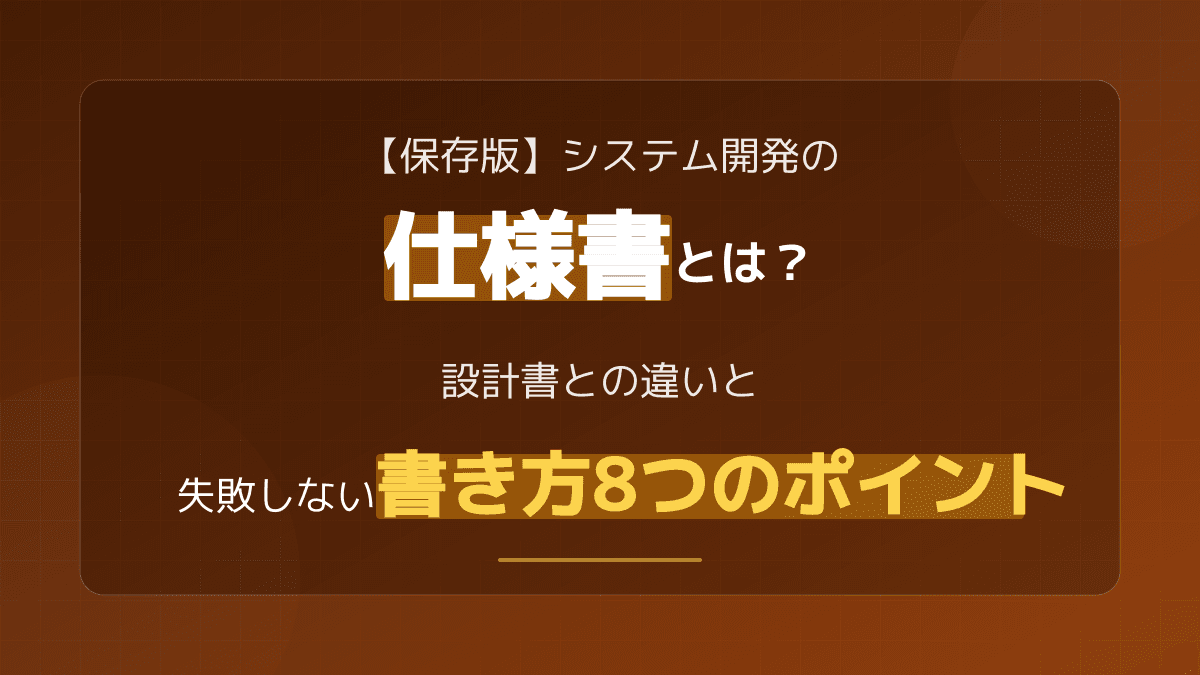 システム開発の仕様書とは?設計書との決定的な違いと失敗しない書き方8つのポイント
