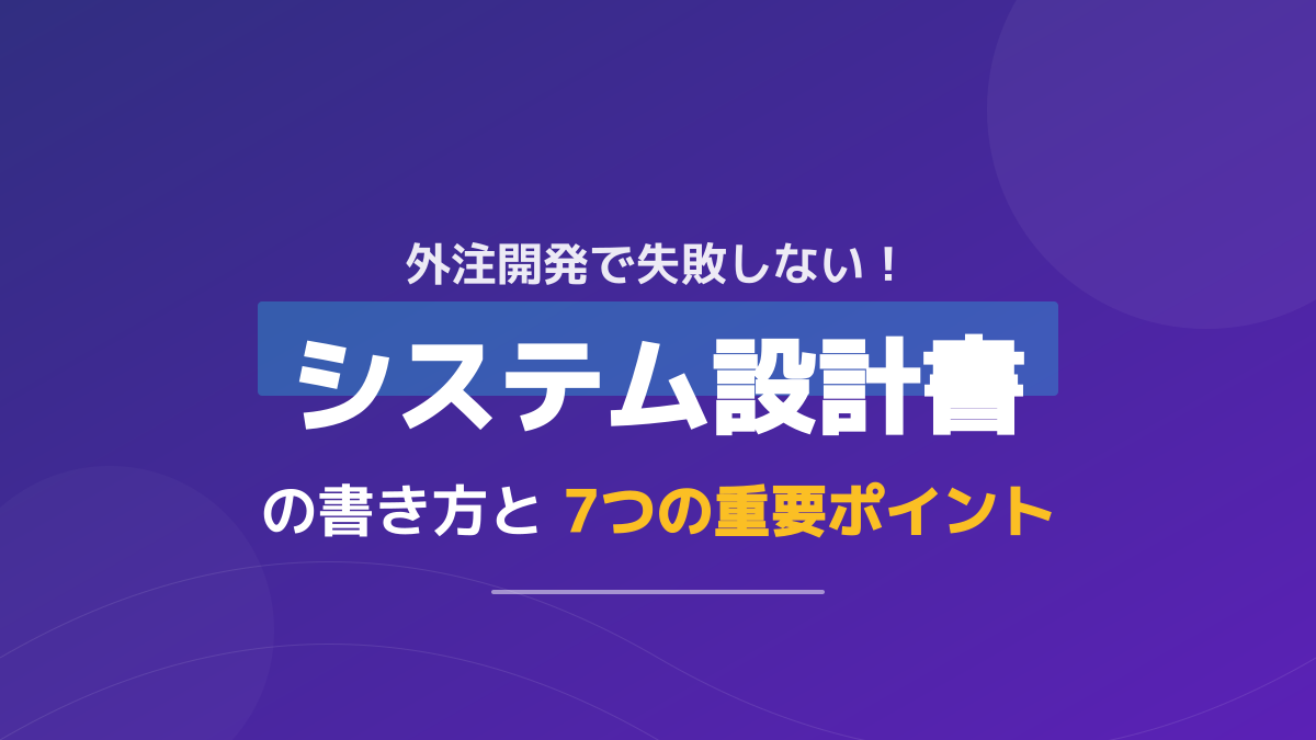 【サンプル付】システム設計書の書き方ガイド!外注開発で失敗しない7つのポイント